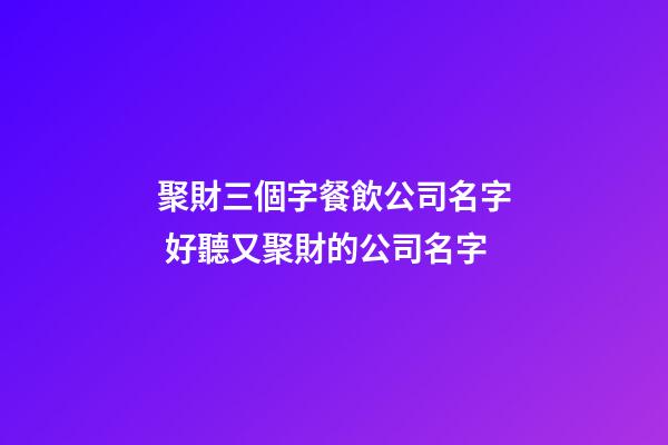 聚財三個字餐飲公司名字 好聽又聚財的公司名字-第1張-公司起名-玄機派